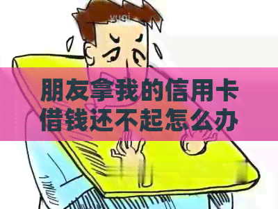 朋友拿我的信用卡借钱还不起怎么办