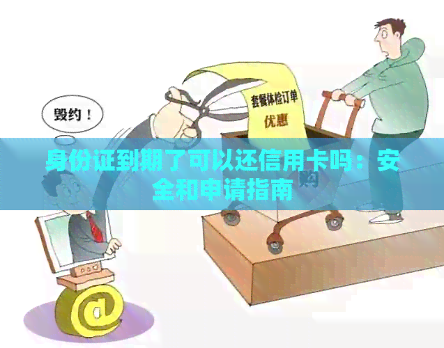 身份证到期了可以还信用卡吗：安全和申请指南