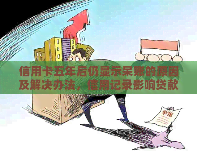 信用卡五年后仍显示呆账的原因及解决办法，信用记录影响贷款和购房吗？