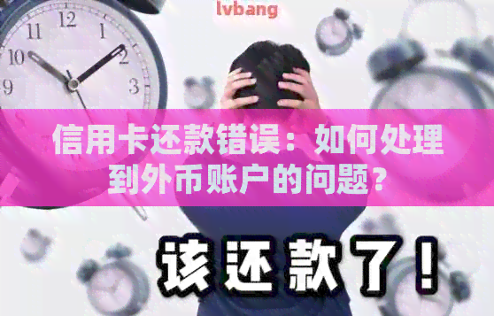 信用卡还款错误：如何处理到外币账户的问题？
