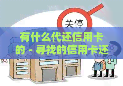 有什么代还信用卡的 - 寻找的信用卡还款平台和工具