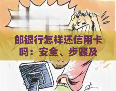 邮银行怎样还信用卡吗：安全、步骤及手续费解析