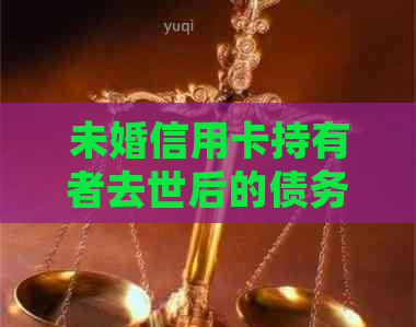 未婚信用卡持有者去世后的债务处理：是否需要还款？