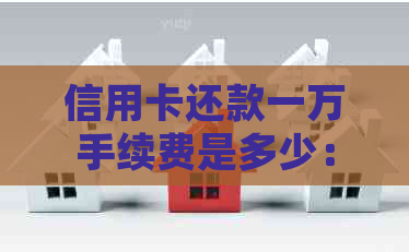 信用卡还款一万手续费是多少：详细介绍与计算