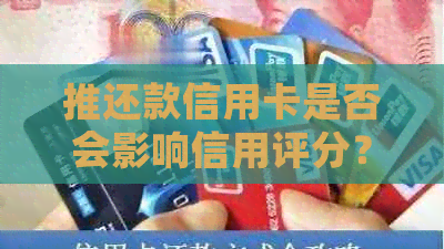 推还款信用卡是否会影响信用评分?了解完整影响因素及应对策略 推还款信用卡是否会影响信用评分?了解完整影响因素及应对策略