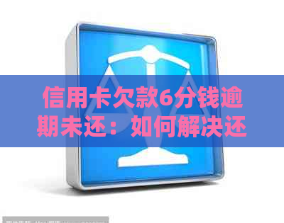 信用卡欠款6分钱逾期未还：如何解决还款问题，避免信用损失？