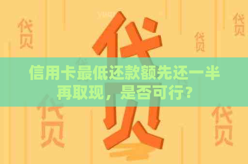 信用卡更低还款额先还一半再取现，是否可行？