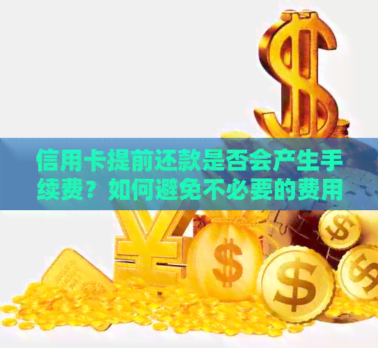 信用卡提前还款是否会产生手续费？如何避免不必要的费用？