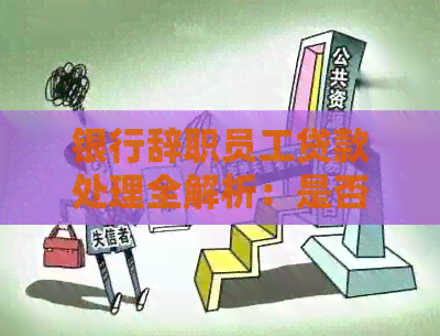 银行辞职员工贷款处理全解析：是否需要还清贷款？如何处理？