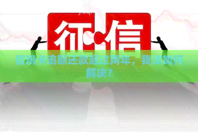 信用卡逾期还款超过两年，我该如何解决？