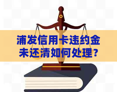 浦发信用卡违约金未还清如何处理? 浦发信用卡违约金未还清如何处理?