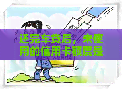 还完车贷后，未使用的信用卡额度是否可以继续使用？