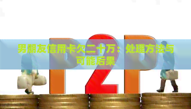男朋友信用卡欠二十万：处理方法与可能后果