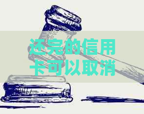 还完的信用卡可以取消卡吗？如何操作？现在还款后立即取现是否可行？