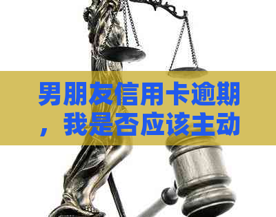 男朋友信用卡逾期，我是否应该主动还款？