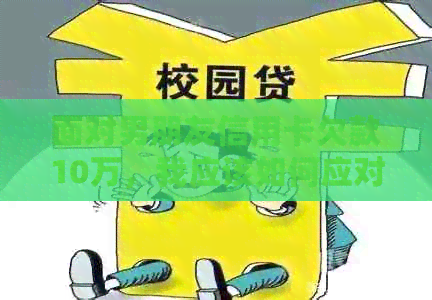 面对男朋友信用卡欠款10万，我应该如何应对？这里有全面解决方案！