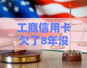 工商信用卡欠了8年没有还怎么办?逾期5年8000元要还多少? 工商信用卡欠了8年没有还怎么办?逾期5年8000元要还多少?