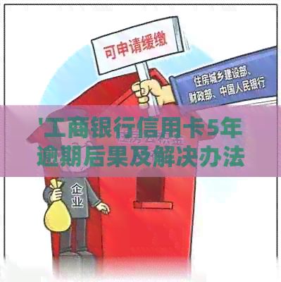 '工商银行信用卡5年逾期后果及解决办法'