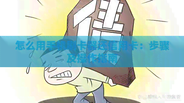 怎么用手机刷卡器还信用卡：步骤及操作指南