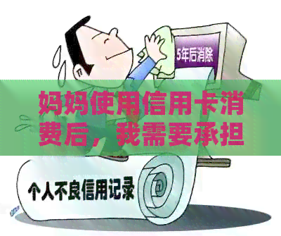 妈妈使用信用卡消费后，我需要承担还款责任吗？