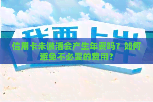 信用卡未激活会产生年费吗？如何避免不必要的费用？