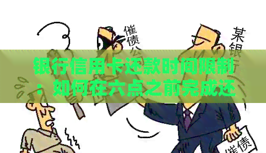 银行信用卡还款时间限制：如何在六点之前完成还款？逾期会有何影响？