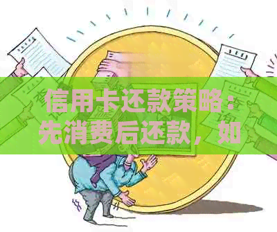 信用卡还款策略：先消费后还款，如何操作？了解详细步骤及注意事项！