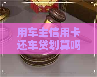 用车主信用卡还车贷划算吗