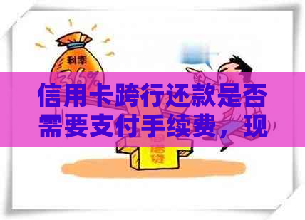 信用卡跨行还款是否需要支付手续费，现在的情况如何？