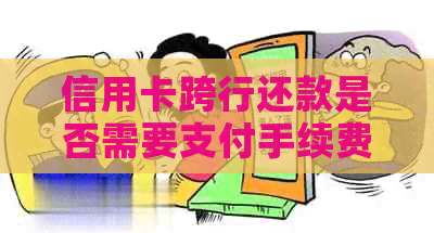 信用卡跨行还款是否需要支付手续费？如何避免手续费？