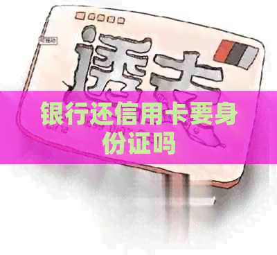 银行还信用卡要身份证吗