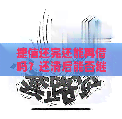 捷信还完还能再借吗？还清后能否继续贷款？