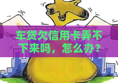 车贷欠信用卡弄不下来吗，怎么办？如何还款？