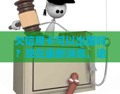 欠信用卡可以出国吗？现在最新消息，逾期能出国打工么？