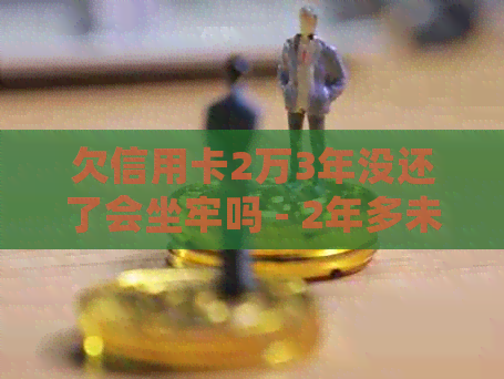 欠信用卡2万3年没还了会坐牢吗 - 2年多未还款信用卡的后果及相关建议