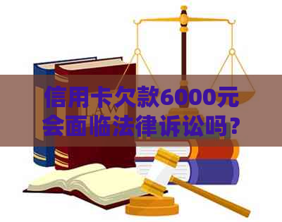 信用卡欠款6000元会面临法律诉讼吗？逾期还款后果及应对方法全解析