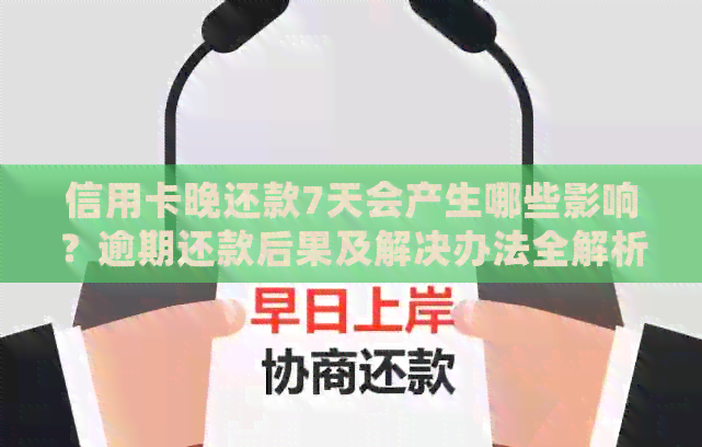 信用卡晚还款7天会产生哪些影响？逾期还款后果及解决办法全解析
