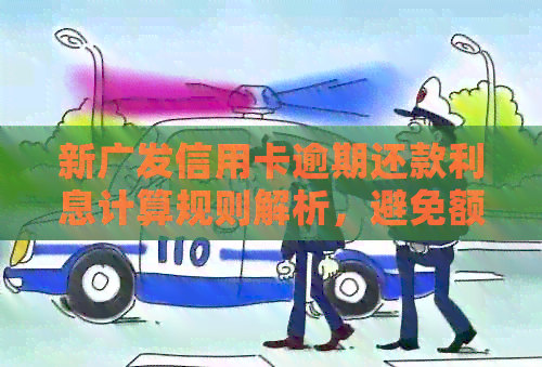 新广发信用卡逾期还款利息计算规则解析，避免额外费用的秘诀在这里！
