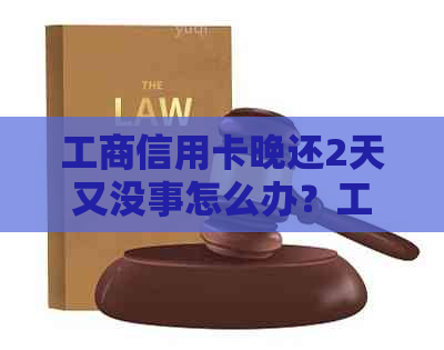 工商信用卡晚还2天又没事怎么办？工商银行信用卡逾期一天有影响吗？