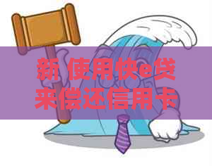 新 使用快e贷来偿还信用卡的全攻略，如何操作及还款方式介绍