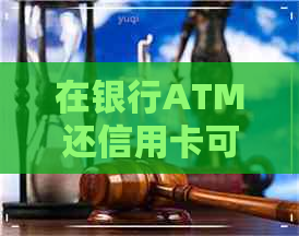 在银行ATM还信用卡可以吗
