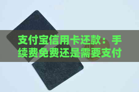 支付宝信用卡还款：手续费免费还是需要支付？