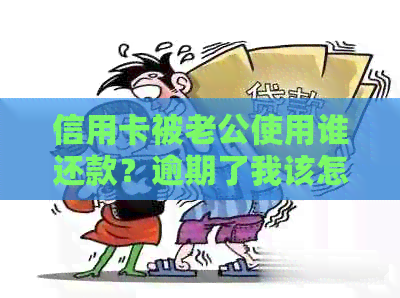 信用卡被老公使用谁还款？逾期了我该怎么办？老公盗刷我信用卡怎么办？