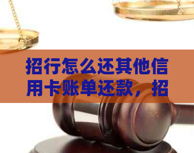 招行怎么还其他信用卡账单还款，招商银行如何处理他人信用卡。