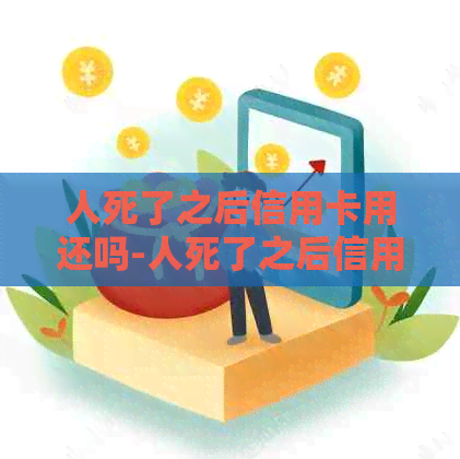 人死了之后信用卡用还吗-人死了之后信用卡还用还吗