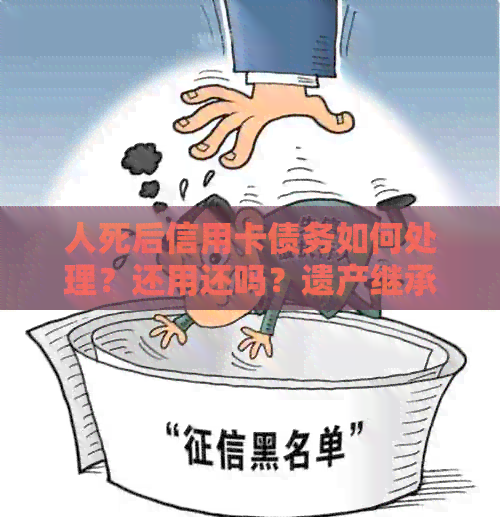 人死后信用卡债务如何处理？还用还吗？遗产继承及相关法律问题解答