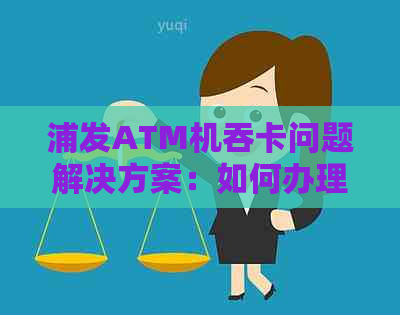 浦发ATM机吞卡问题解决方案：如何办理换卡、查询进度和处理异常的详细步骤