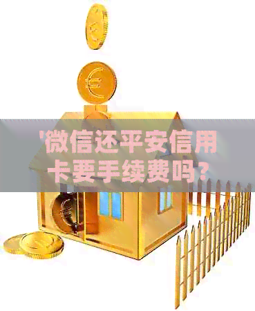 '微信还平安信用卡要手续费吗？多少钱？安全吗？多久到账？'