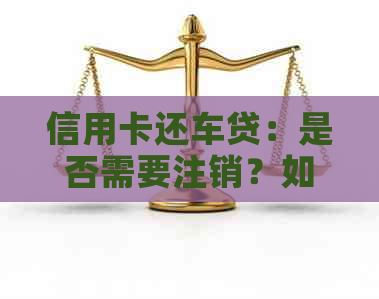 信用卡还车贷：是否需要注销？如何保障账户安全？