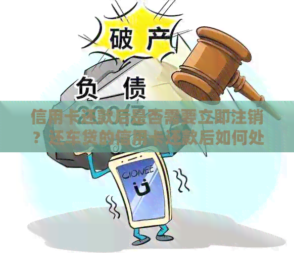 信用卡还款后是否需要立即注销？还车贷的信用卡还款后如何处理？